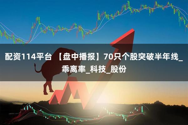 配资114平台 【盘中播报】70只个股突破半年线_乖离率_科技_股份