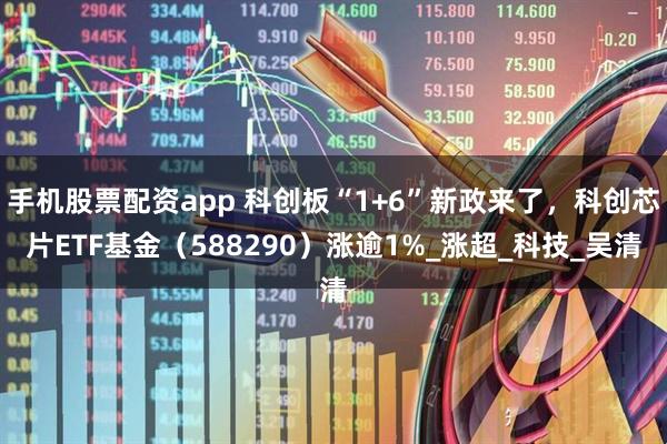 手机股票配资app 科创板“1+6”新政来了，科创芯片ETF基金（588290）涨逾1%_涨超_科技_吴清