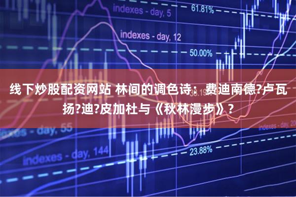 线下炒股配资网站 林间的调色诗：费迪南德?卢瓦扬?迪?皮加杜与《秋林漫步》?