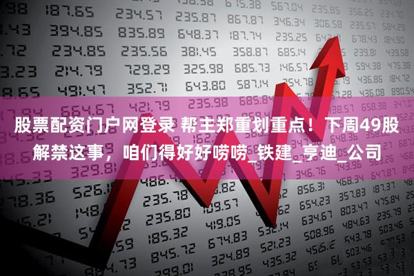 股票配资门户网登录 帮主郑重划重点！下周49股解禁这事，咱们得好好唠唠_铁建_亨迪_公司