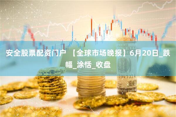 安全股票配资门户 【全球市场晚报】6月20日_跌幅_涂恬_收盘
