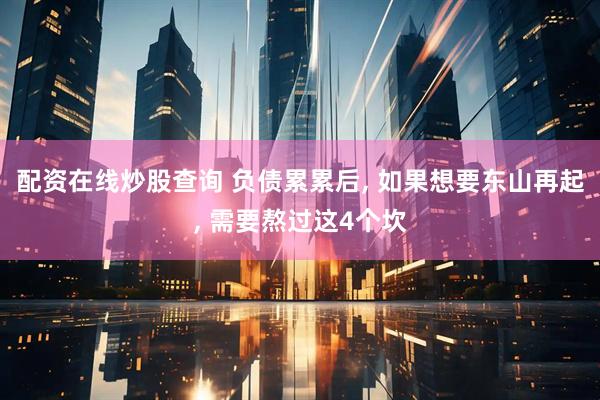 配资在线炒股查询 负债累累后, 如果想要东山再起, 需要熬过这4个坎