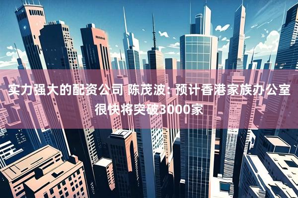 实力强大的配资公司 陈茂波: 预计香港家族办公室很快将突破3000家