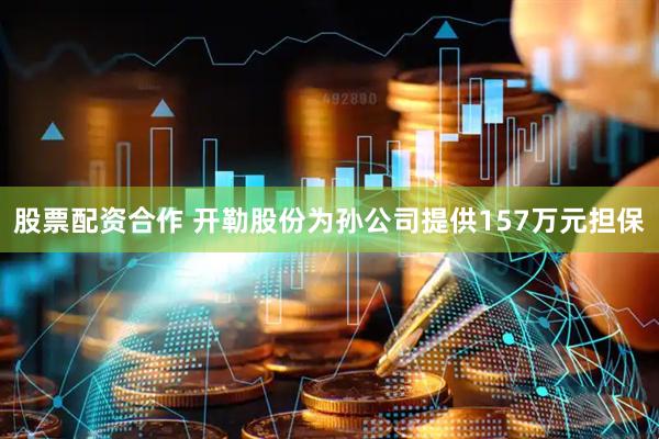 股票配资合作 开勒股份为孙公司提供157万元担保