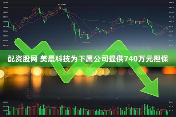配资股网 美晨科技为下属公司提供740万元担保