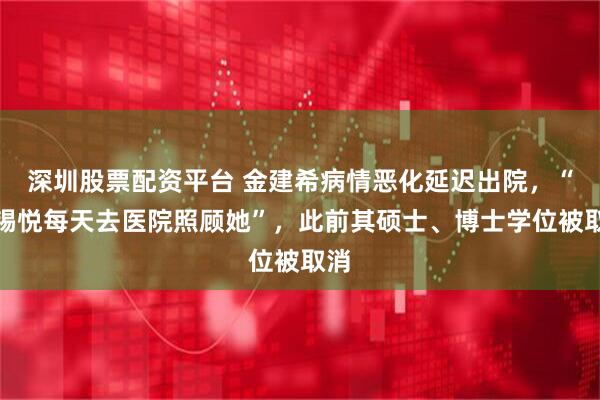深圳股票配资平台 金建希病情恶化延迟出院，“尹锡悦每天去医院照顾她”，此前其硕士、博士学位被取消
