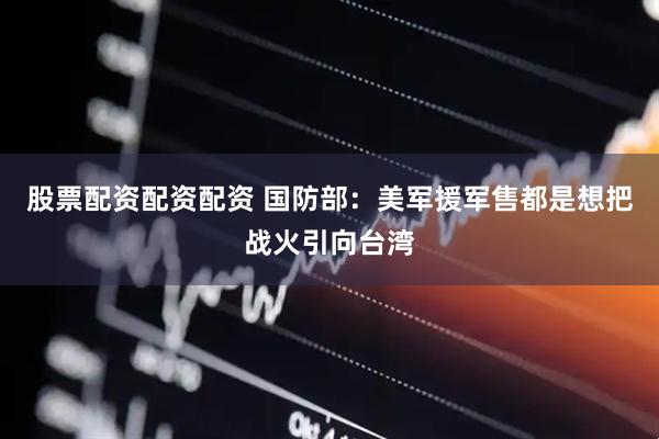 股票配资配资配资 国防部：美军援军售都是想把战火引向台湾