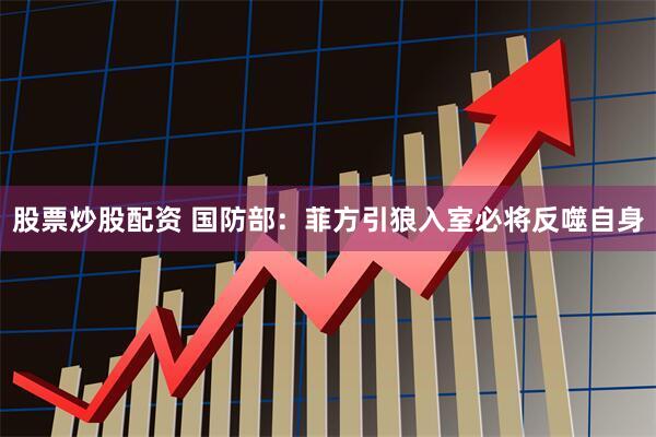 股票炒股配资 国防部：菲方引狼入室必将反噬自身