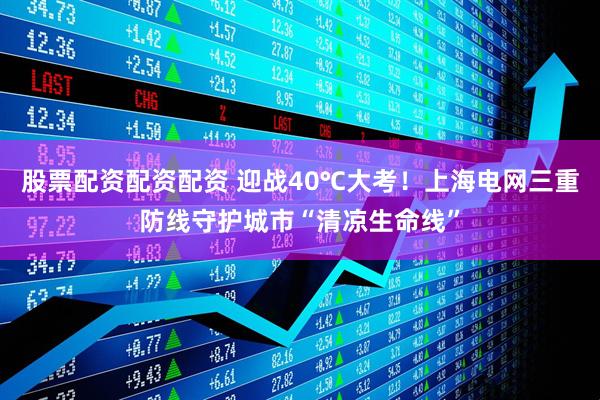 股票配资配资配资 迎战40℃大考！上海电网三重防线守护城市“清凉生命线”
