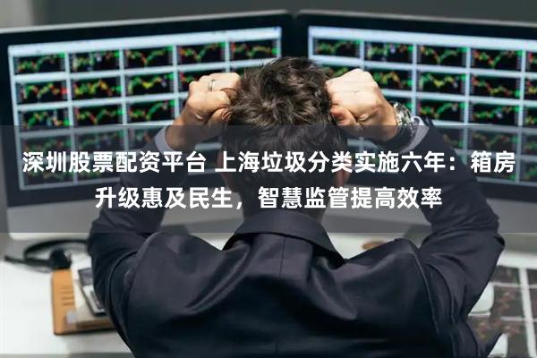 深圳股票配资平台 上海垃圾分类实施六年：箱房升级惠及民生，智慧监管提高效率