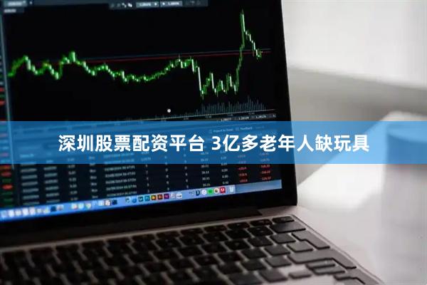 深圳股票配资平台 3亿多老年人缺玩具