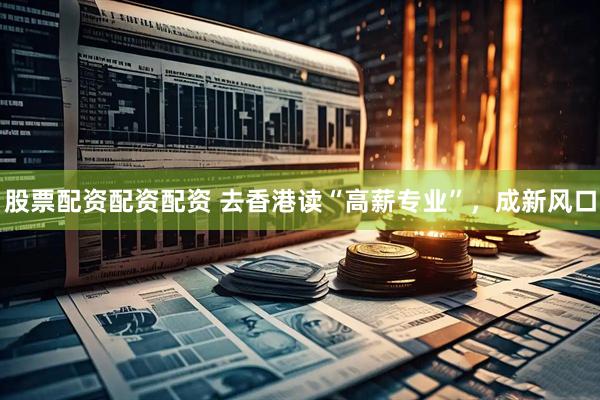 股票配资配资配资 去香港读“高薪专业”，成新风口