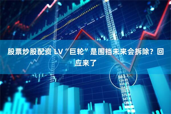 股票炒股配资 LV“巨轮”是围挡未来会拆除？回应来了