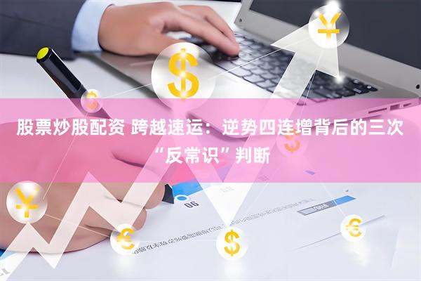 股票炒股配资 跨越速运：逆势四连增背后的三次“反常识”判断