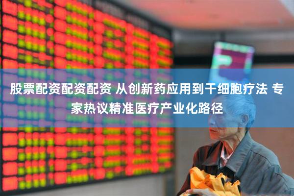 股票配资配资配资 从创新药应用到干细胞疗法 专家热议精准医疗产业化路径