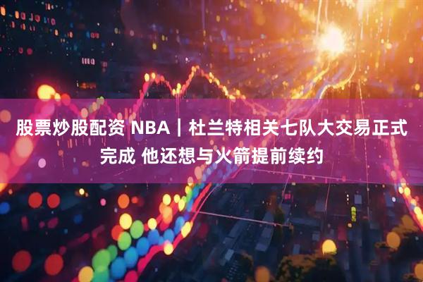 股票炒股配资 NBA｜杜兰特相关七队大交易正式完成 他还想与火箭提前续约