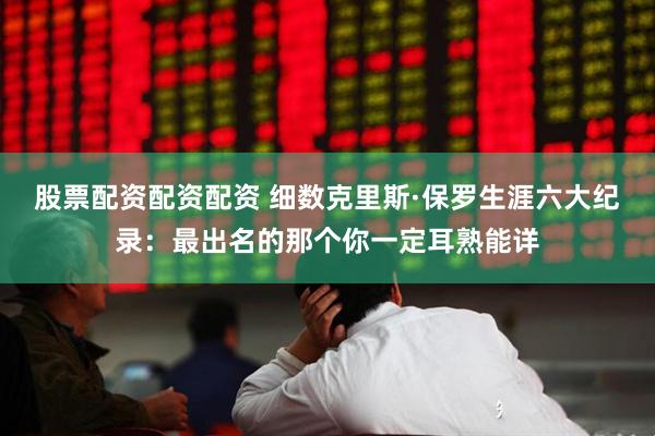 股票配资配资配资 细数克里斯·保罗生涯六大纪录：最出名的那个你一定耳熟能详
