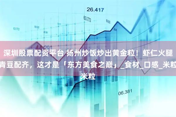 深圳股票配资平台 扬州炒饭炒出黄金粒！虾仁火腿青豆配齐，这才是「东方美食之巅」_食材_口感_米粒