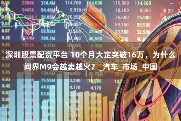 深圳股票配资平台 10个月大定突破16万，为什么问界M9会越卖越火？_汽车_市场_中国