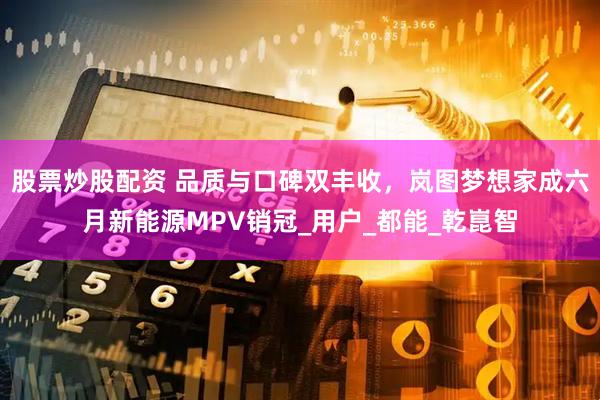股票炒股配资 品质与口碑双丰收，岚图梦想家成六月新能源MPV销冠_用户_都能_乾崑智
