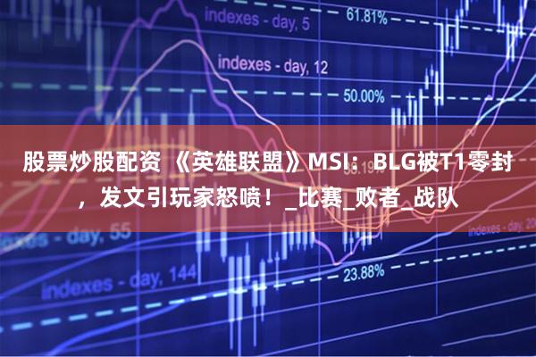 股票炒股配资 《英雄联盟》MSI：BLG被T1零封，发文引玩家怒喷！_比赛_败者_战队