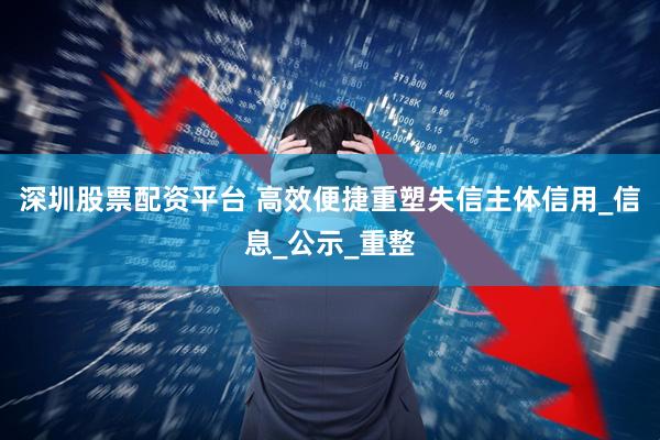 深圳股票配资平台 高效便捷重塑失信主体信用_信息_公示_重整