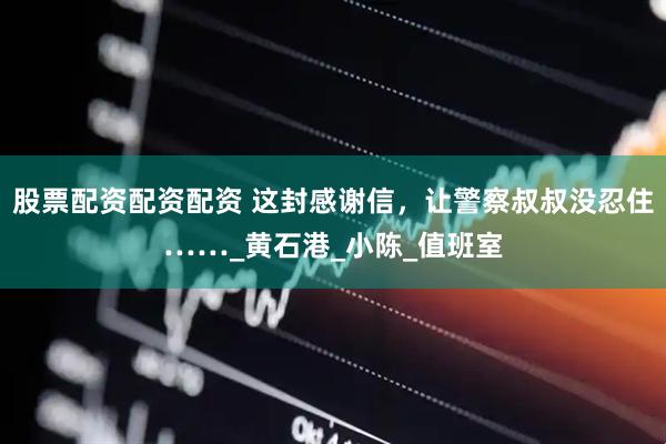 股票配资配资配资 这封感谢信，让警察叔叔没忍住……_黄石港_小陈_值班室