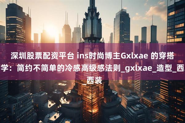 深圳股票配资平台 ins时尚博主Gxlxae 的穿搭哲学：简约不简单的冷感高级感法则_gxlxae_造型_西装