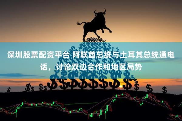 深圳股票配资平台 阿联酋总统与土耳其总统通电话，讨论双边合作和地区局势