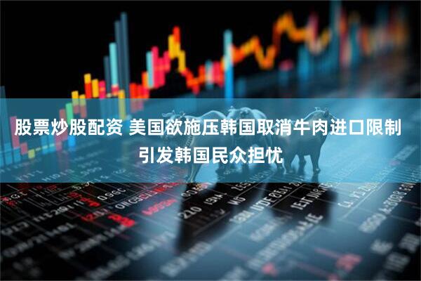股票炒股配资 美国欲施压韩国取消牛肉进口限制 引发韩国民众担忧