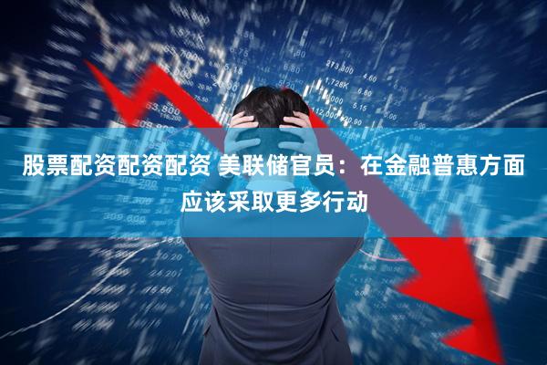 股票配资配资配资 美联储官员：在金融普惠方面应该采取更多行动