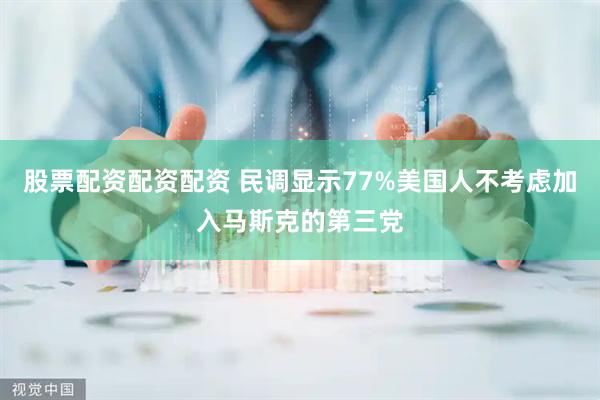 股票配资配资配资 民调显示77%美国人不考虑加入马斯克的第三党