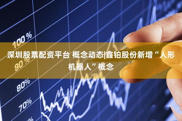 深圳股票配资平台 概念动态|鑫铂股份新增“人形机器人”概念