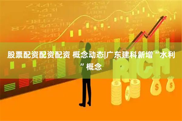 股票配资配资配资 概念动态|广东建科新增“水利”概念