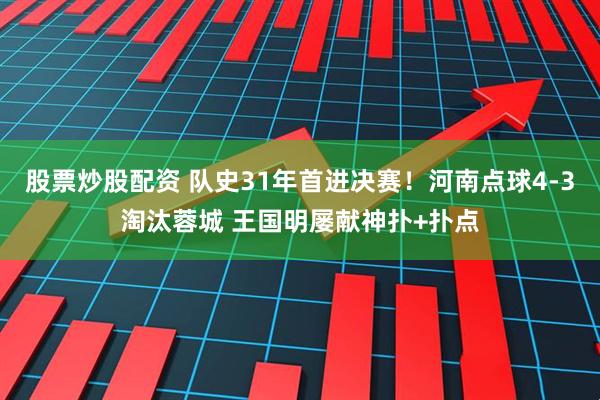 股票炒股配资 队史31年首进决赛！河南点球4-3淘汰蓉城 王国明屡献神扑+扑点