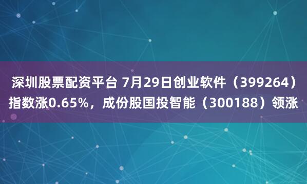 深圳股票配资平台 7月29日创业软件（399264）指数涨0.65%，成份股国投智能（300188）领涨