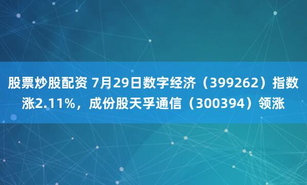 股票炒股配资 7月29日数字经济（399262）指数涨2.11%，成份股天孚通信（300394）领涨