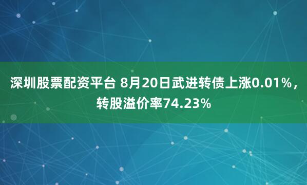 深圳股票配资平台 8月20日武进转债上涨0.01%，转股溢价率74.23%