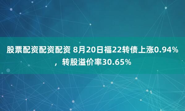 股票配资配资配资 8月20日福22转债上涨0.94%，转股溢价率30.65%