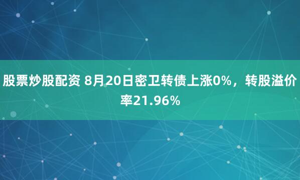 股票炒股配资 8月20日密卫转债上涨0%，转股溢价率21.96%