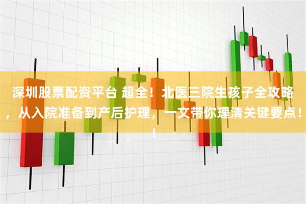 深圳股票配资平台 超全！北医三院生孩子全攻略，从入院准备到产后护理，一文带你理清关键要点！