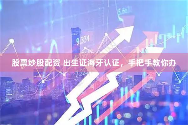 股票炒股配资 出生证海牙认证，手把手教你办