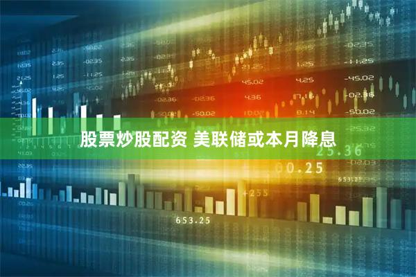 股票炒股配资 美联储或本月降息