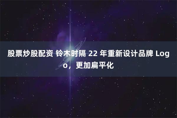股票炒股配资 铃木时隔 22 年重新设计品牌 Logo，更加扁平化