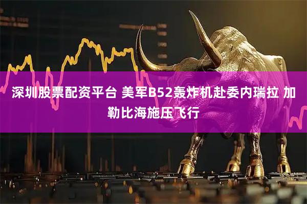 深圳股票配资平台 美军B52轰炸机赴委内瑞拉 加勒比海施压飞行