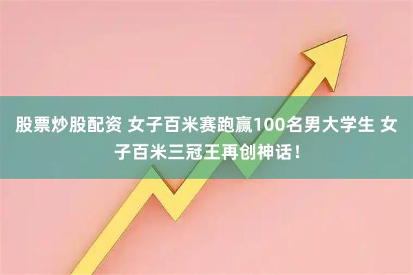 股票炒股配资 女子百米赛跑赢100名男大学生 女子百米三冠王再创神话！