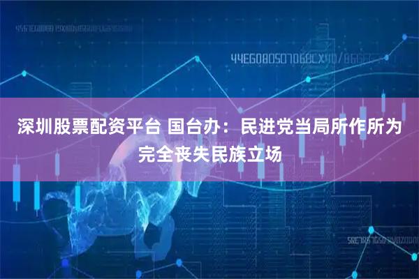 深圳股票配资平台 国台办：民进党当局所作所为完全丧失民族立场