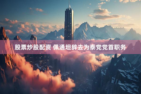 股票炒股配资 佩通坦辞去为泰党党首职务