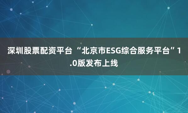 深圳股票配资平台 “北京市ESG综合服务平台”1.0版发布上线