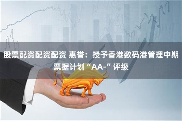 股票配资配资配资 惠誉：授予香港数码港管理中期票据计划“AA-”评级